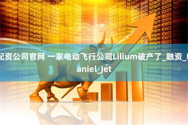 配资公司官网 一家电动飞行公司Lilium破产了_融资_Daniel_Jet