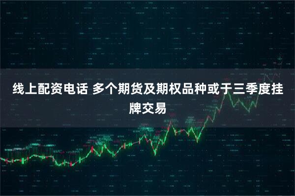 线上配资电话 多个期货及期权品种或于三季度挂牌交易
