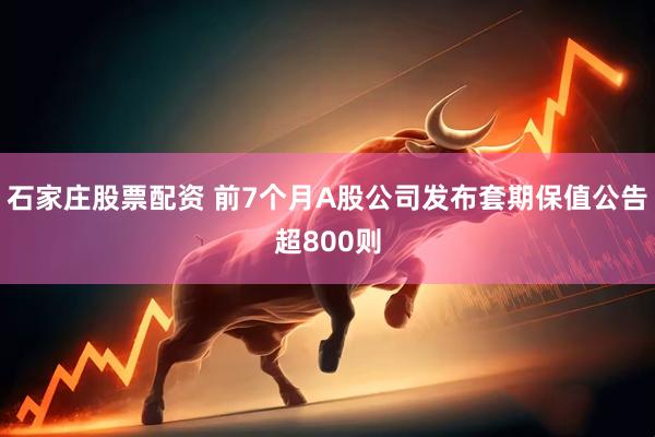 石家庄股票配资 前7个月A股公司发布套期保值公告超800则