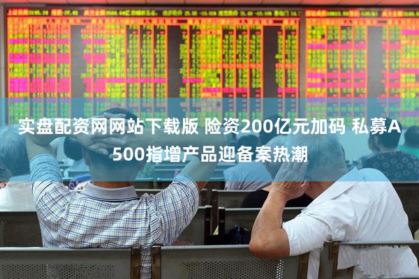 实盘配资网网站下载版 险资200亿元加码 私募A500指增产品迎备案热潮