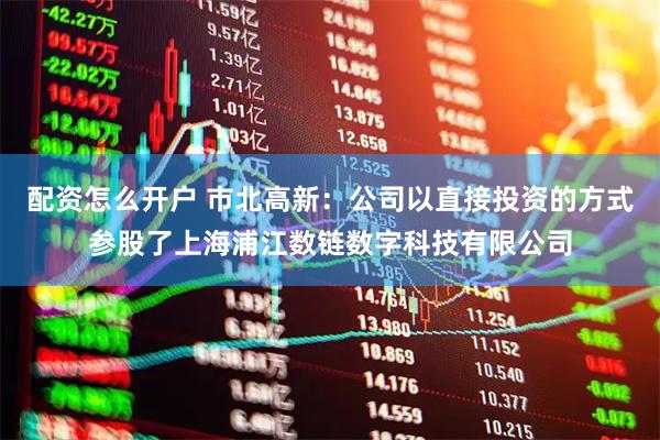 配资怎么开户 市北高新：公司以直接投资的方式参股了上海浦江数链数字科技有限公司
