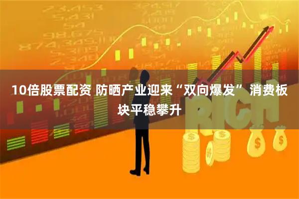 10倍股票配资 防晒产业迎来“双向爆发” 消费板块平稳攀升