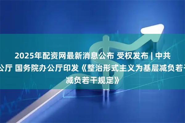 2025年配资网最新消息公布 受权发布 | 中共中央办公厅 国务院办公厅印发《整治形式主义为基层减负若干规定》