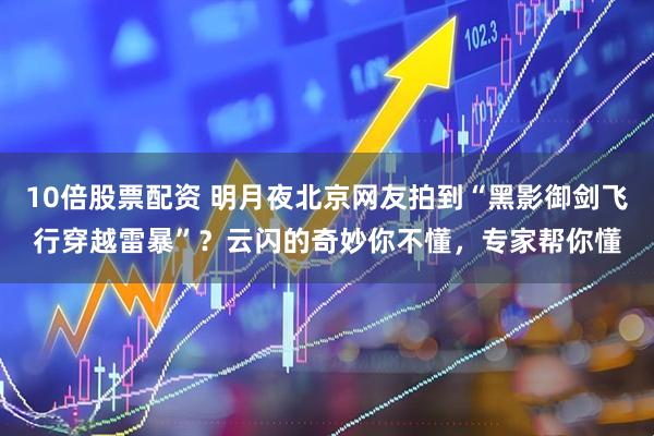10倍股票配资 明月夜北京网友拍到“黑影御剑飞行穿越雷暴”？云闪的奇妙你不懂，专家帮你懂