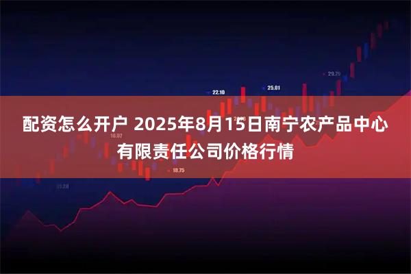 配资怎么开户 2025年8月15日南宁农产品中心有限责任公司价格行情