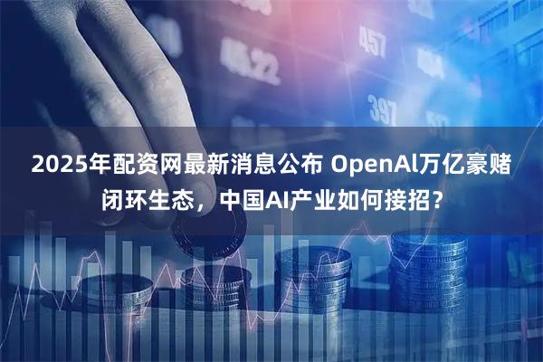 2025年配资网最新消息公布 OpenAl万亿豪赌闭环生态，中国AI产业如何接招？
