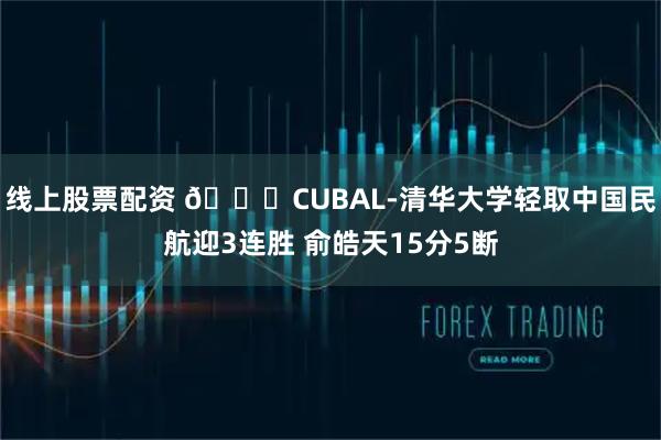 线上股票配资 🏀CUBAL-清华大学轻取中国民航迎3连胜 俞皓天15分5断